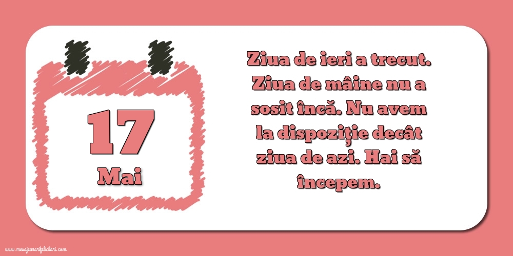 17.Mai Ziua de ieri a trecut. Ziua de mâine nu a sosit încă. Nu avem la dispoziţie decât ziua de azi. Hai să începem.