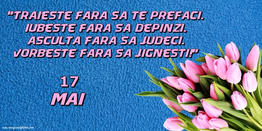 Felicitari de 17 Mai - 17.Mai Trăieşte fara sa te prefaci. Iubeşte fara sa depinzi. Asculta fara sa judeci. Vorbeste fara sa jignesti!