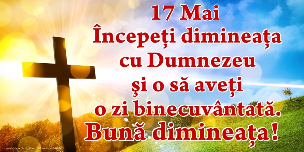 Felicitari de 17 Mai - Mai 17 Începeți dimineaţa cu Dumnezeu şi o să aveţi o zi binecuvântată. Bună dimineața!