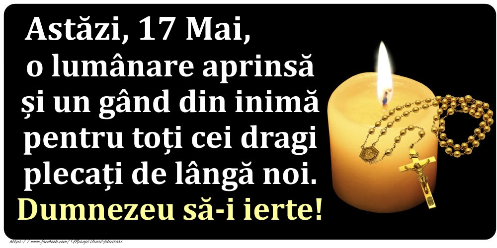 Felicitari de 17 Mai - Astăzi, 17 Mai, o lumânare aprinsă  și un gând din inimă pentru toți cei dragi plecați de lângă noi. Dumnezeu să-i ierte!