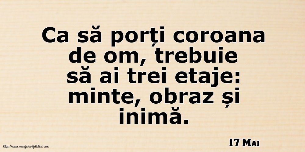 Felicitari de 17 Mai - 17 Mai - Ca să porți coroana de om, trebuie să ai trei etaje: minte, obraz și inimă.