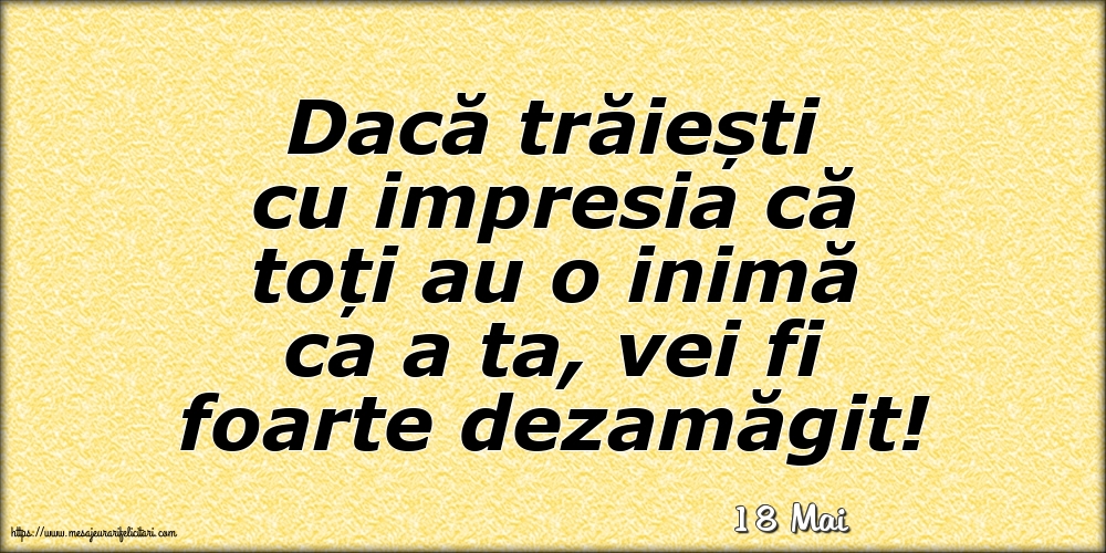 Felicitari de 18 Mai - 18 Mai - Dacă trăiești cu impresia că toți au o inimă ca a ta, vei fi foarte dezamăgit!