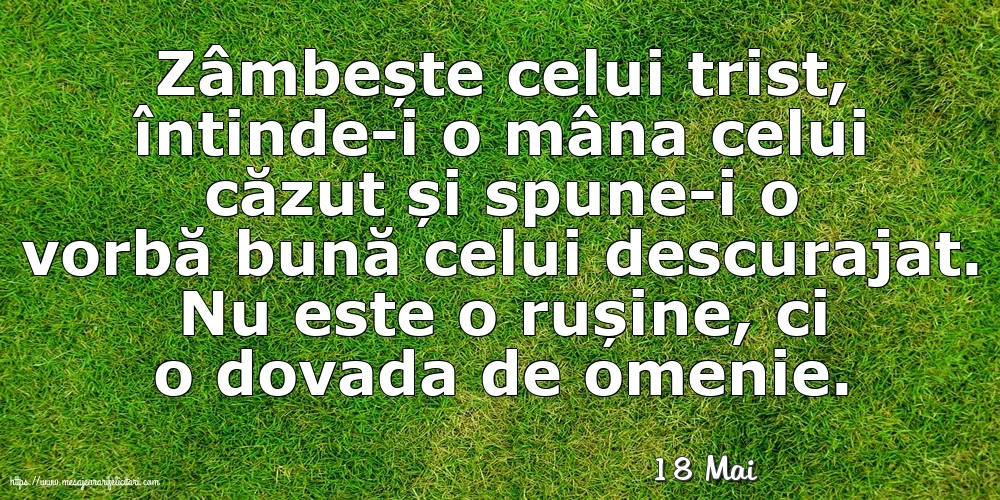 Felicitari de 18 Mai - 18 Mai - Zâmbește celui trist, întinde-i o mâna celui căzut... Nu este o rușine, ci o dovada de omenie.