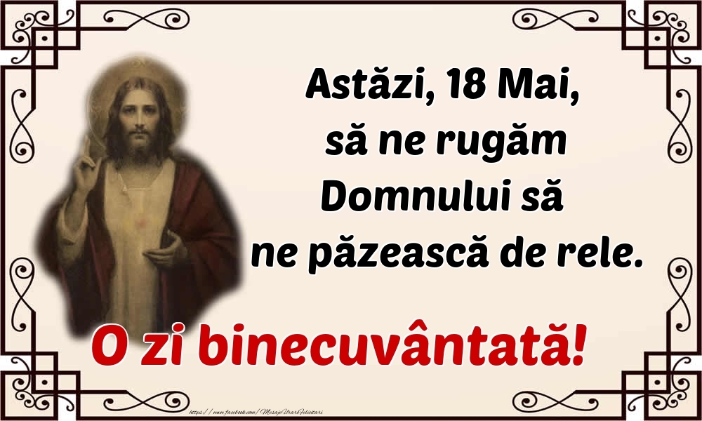 Astăzi, 18 Mai, să ne rugăm Domnului să ne păzească de rele. O zi binecuvântată!