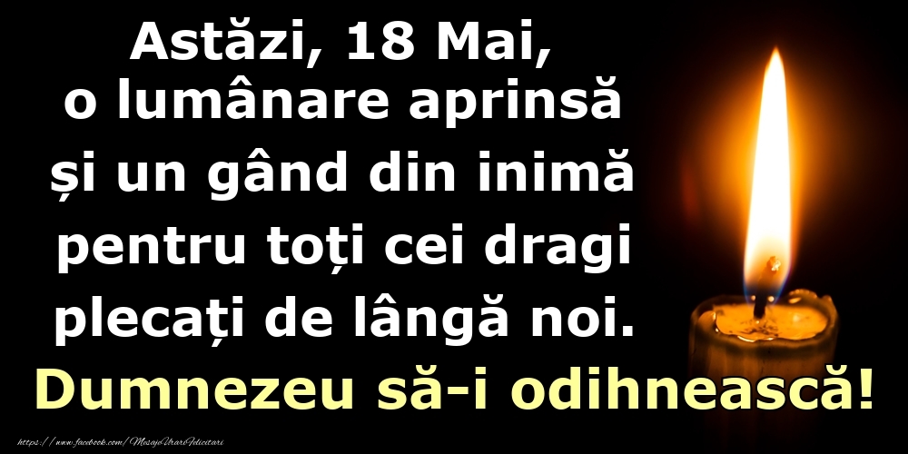 Astăzi, 18 Mai, o lumânare aprinsă  și un gând din inimă pentru toți cei dragi plecați de lângă noi. Dumnezeu să-i odihnească!