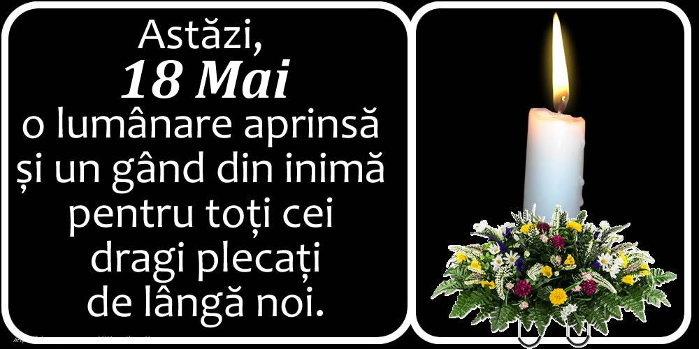 Astăzi, 18 Mai, o lumânare aprinsă  și un gând din inimă pentru toți cei dragi plecați de lângă noi. Dumnezeu să-i ierte!
