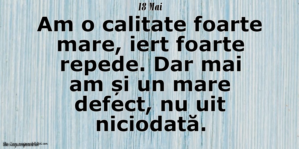 18 Mai Am o calitate foarte mare, iert foarte repede. Dar mai am și un mare defect, nu uit niciodată.