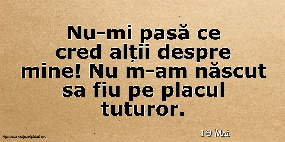 Felicitari de 19 Mai - 19 Mai - Nu-mi pasă ce cred alții despre mine!
