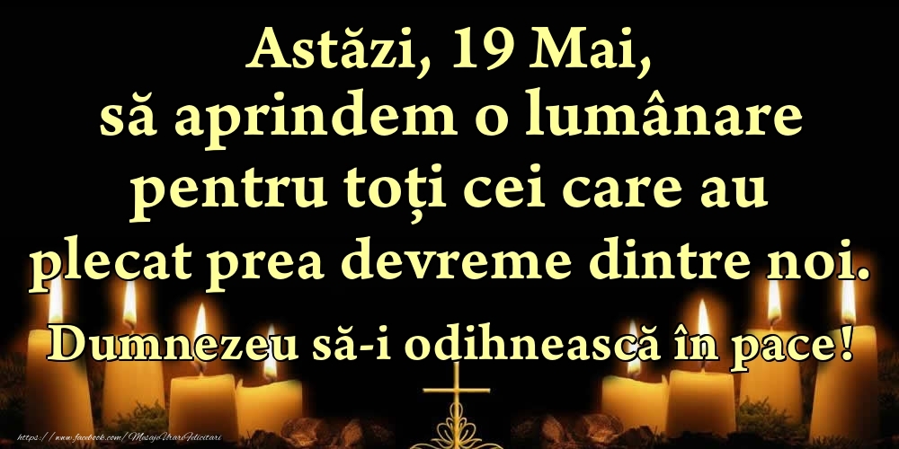 Felicitari de 19 Mai - Astăzi, 19 Mai, să aprindem o lumânare pentru toți cei care au plecat prea devreme dintre noi. Dumnezeu să-i odihnească în pace!