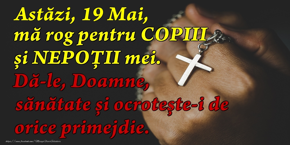 Astăzi, 19 Mai, mă rog pentru COPIII mei. Dă-le, Doamne, sănătate și ocrotește-i de orice primejdie.