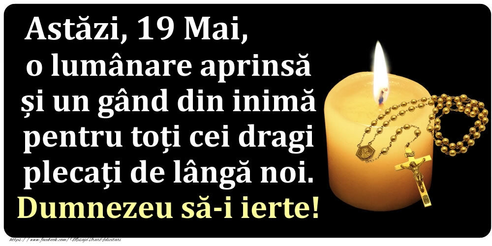 Felicitari de 19 Mai - Astăzi, 19 Mai, o lumânare aprinsă  și un gând din inimă pentru toți cei dragi plecați de lângă noi. Dumnezeu să-i ierte!