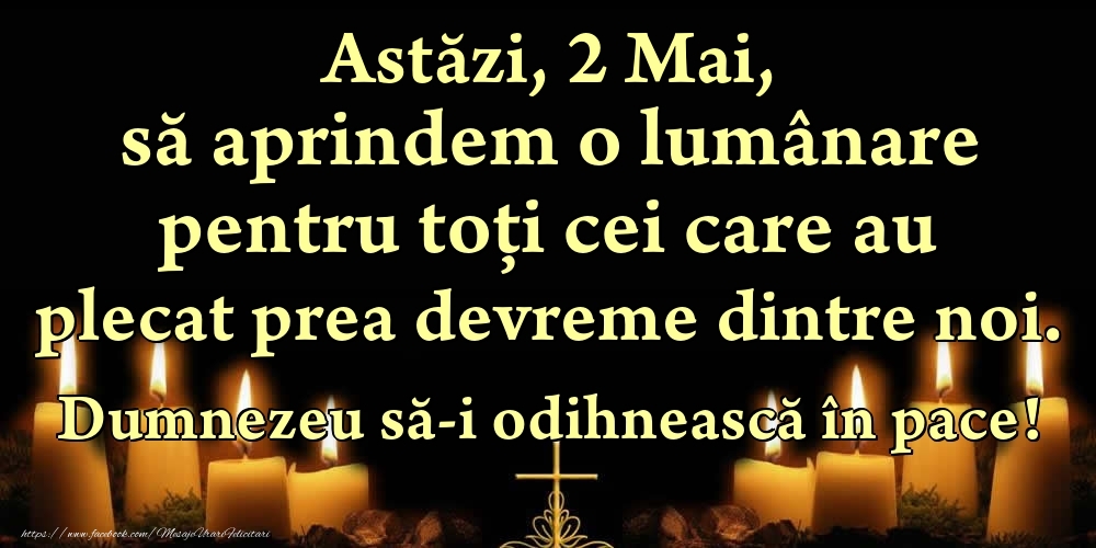 Felicitari de 2 Mai - Astăzi, 2 Mai, să aprindem o lumânare pentru toți cei care au plecat prea devreme dintre noi. Dumnezeu să-i odihnească în pace!