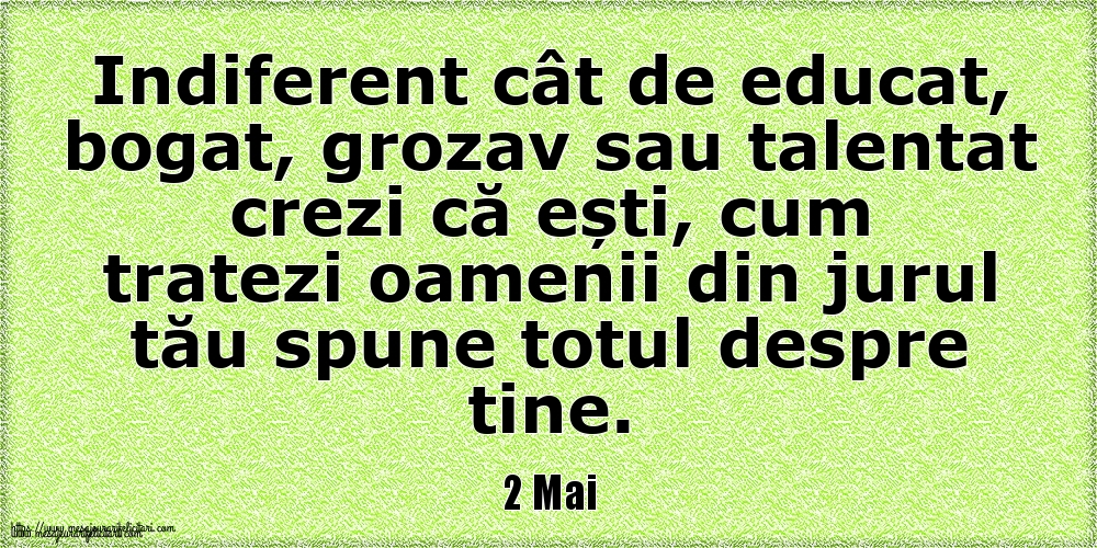 Felicitari de 2 Mai - 2 Mai Indiferent cât de educat, bogat, grozav sau talentat crezi că ești, cum tratezi oamenii din jurul tău spune totul despre tine.