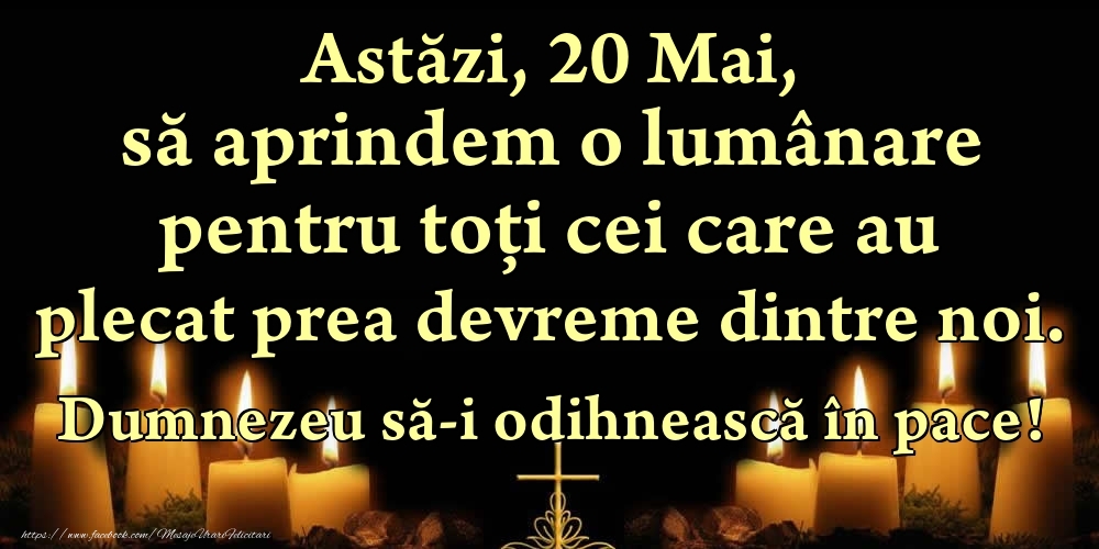 Felicitari de 20 Mai - Astăzi, 20 Mai, să aprindem o lumânare pentru toți cei care au plecat prea devreme dintre noi. Dumnezeu să-i odihnească în pace!