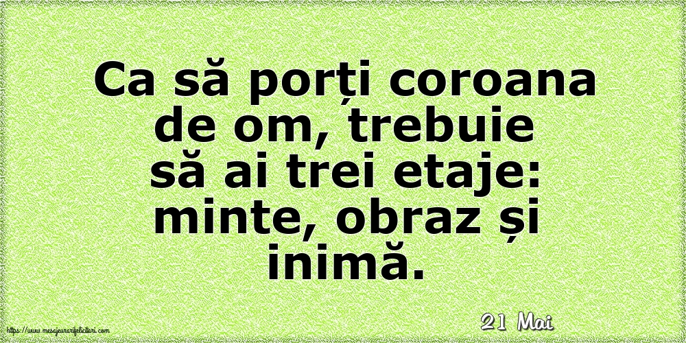 Felicitari de 21 Mai - 21 Mai - Ca să porți coroana de om, trebuie să ai trei etaje: minte, obraz și inimă.