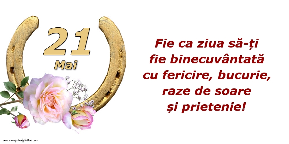 Felicitari de 21 Mai - Fie ca ziua să-ți fie binecuvântată cu fericire, bucurie, raze de soare și prietenie!