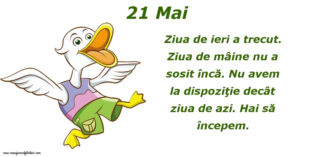 21.Mai Ziua de ieri a trecut. Ziua de mâine nu a sosit încă. Nu avem la dispoziţie decât ziua de azi. Hai să începem.