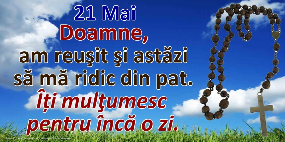 21 Mai Doamne, am reuşit şi astăzi să mă ridic din pat. Îți mulţumesc pentru încă o zi.