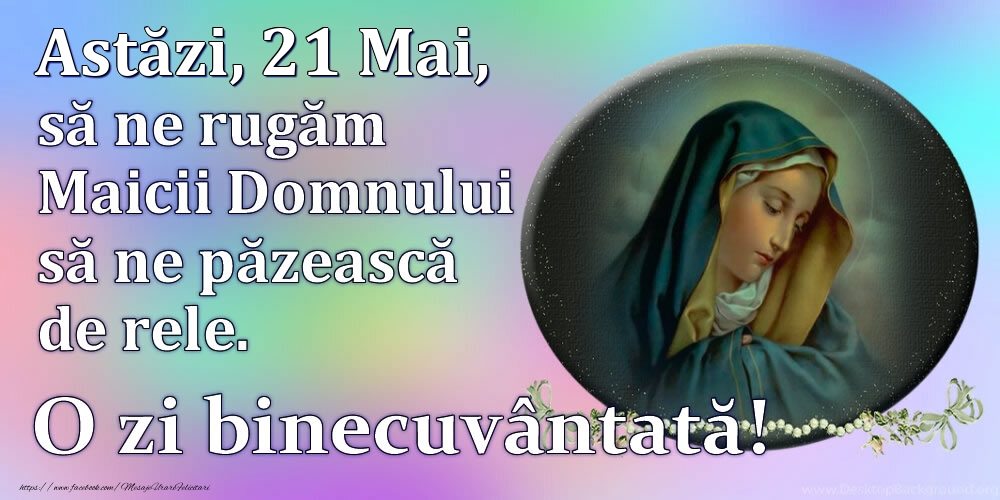 Felicitari de 21 Mai - Astăzi, 21 Mai, să ne rugăm Maicii Domnului să ne păzească de rele. O zi binecuvântată!