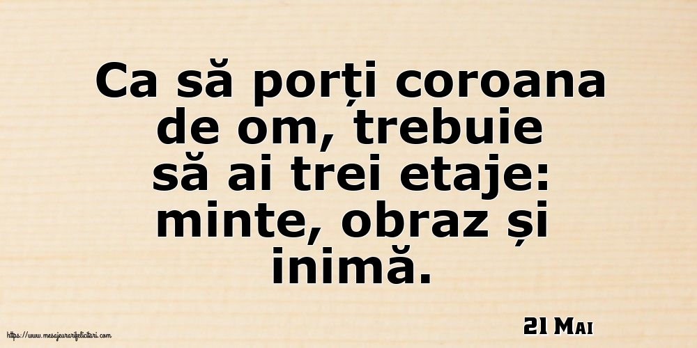 Felicitari de 21 Mai - 21 Mai - Ca să porți coroana de om, trebuie să ai trei etaje: minte, obraz și inimă.
