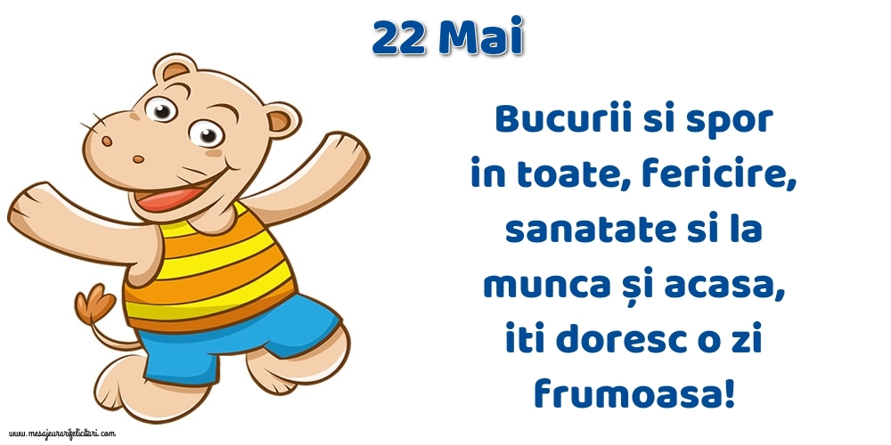 22.Mai Bucurii si spor in toate, fericire, sanatate si la munca și acasa, iti doresc o zi frumoasa!