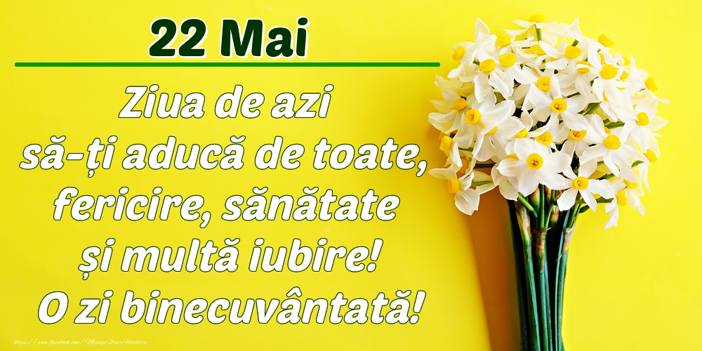 Mai 22 Ziua de azi să-ți aducă de toate, fericire, sănătate și multă iubire! O zi binecuvântată!
