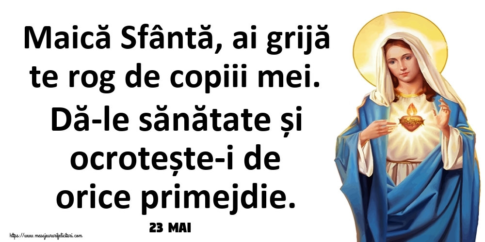 Felicitari de 23 Mai - 23 Mai - Maică Sfântă, ai grijă te rog de copiii mei. Dă-le sănătate și ocrotește-i de orice primejdie.