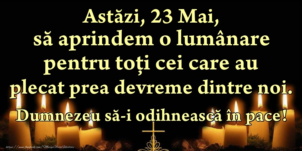 Felicitari de 23 Mai - Astăzi, 23 Mai, să aprindem o lumânare pentru toți cei care au plecat prea devreme dintre noi. Dumnezeu să-i odihnească în pace!