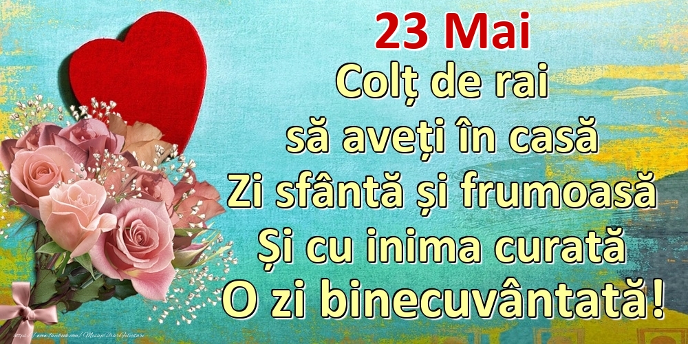 Felicitari de 23 Mai - Mai 23 Colț de rai să aveți în casă Zi sfântă și frumoasă Și cu inima curată O zi binecuvântată!