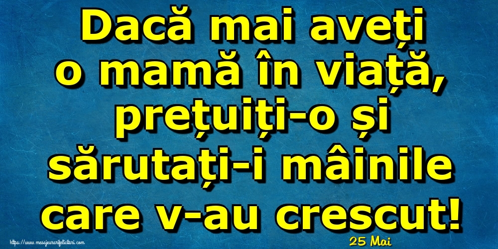 Felicitari de 25 Mai - 25 Mai - Dacă mai aveți o mamă în viață, prețuiți-o și sărutați-i mâinile care v-au crescut!
