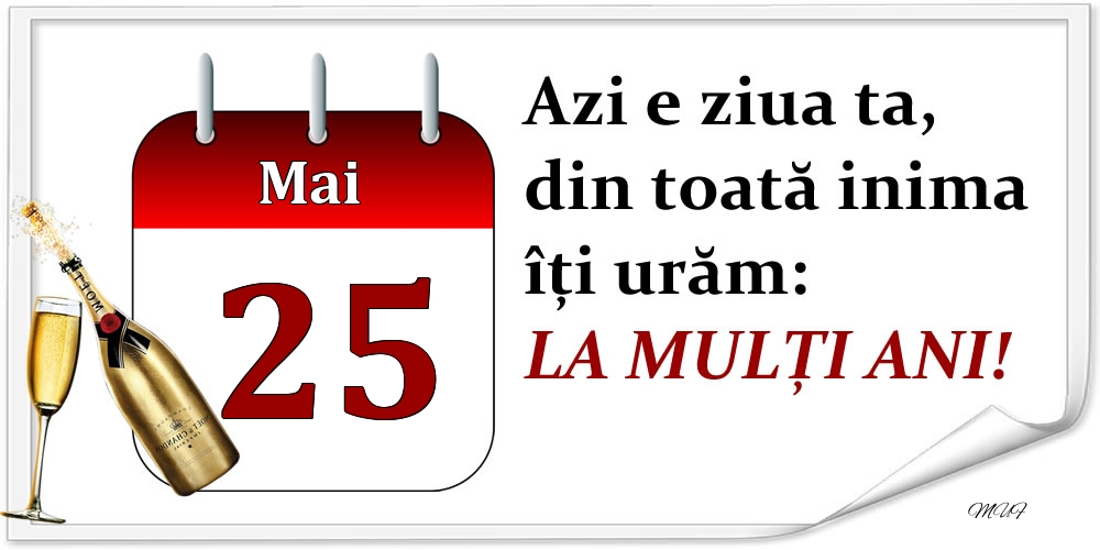 Mai 25 Azi e ziua ta, din toată inima îți urăm: LA MULȚI ANI!
