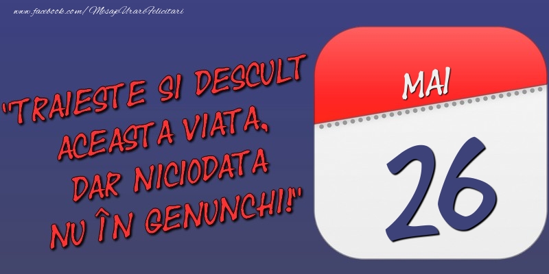 Trăieşte şi desculţ această viaţă, dar niciodată nu în genunchi! 26 Mai