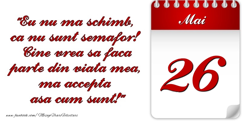 Eu nu mă schimb, că nu sunt semafor! Cine vrea sa faca parte din viaţa mea, ma accepta asa cum sunt! 26 Mai