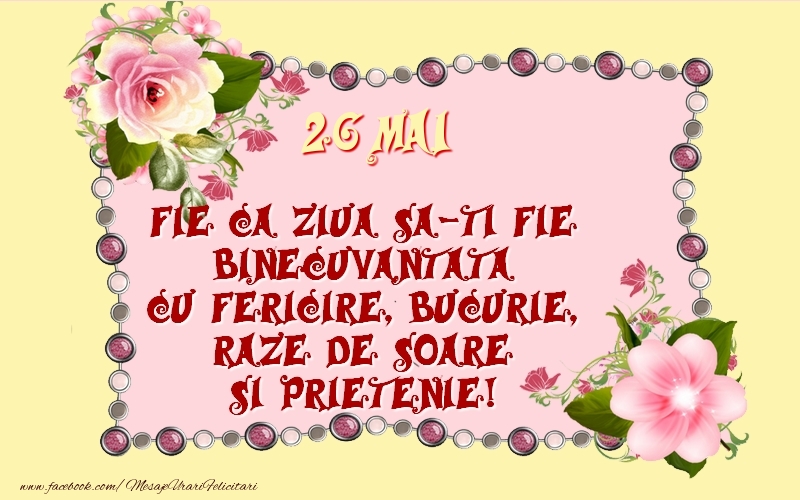 26 Mai Fie ca ziua sa-ti fie binecuvantata cu fericire, bucurie, raze de soare si prietenie!