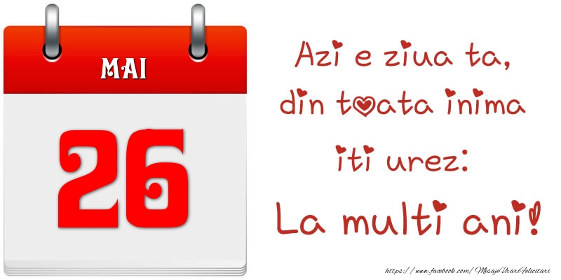 Mai 26 Azi e ziua ta, din toata inima iti urez: La multi ani!