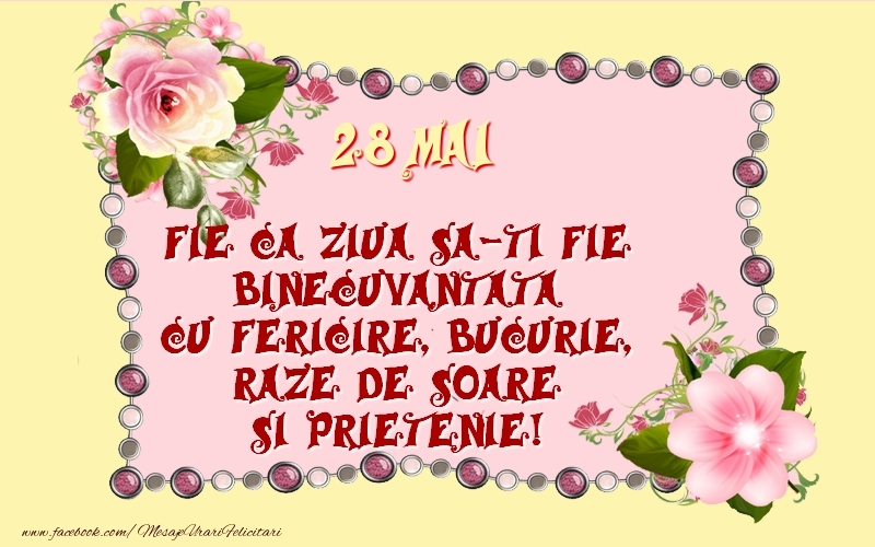 Felicitari de 28 Mai - 28 Mai Fie ca ziua sa-ti fie binecuvantata cu fericire, bucurie, raze de soare si prietenie!