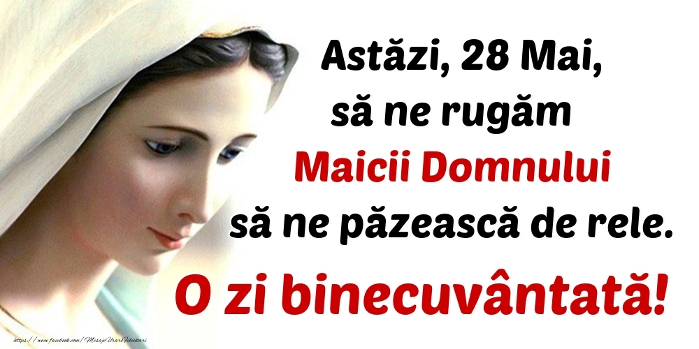 Astăzi, 28 Mai, să ne rugăm Maicii Domnului să ne păzească de rele. O zi binecuvântată!