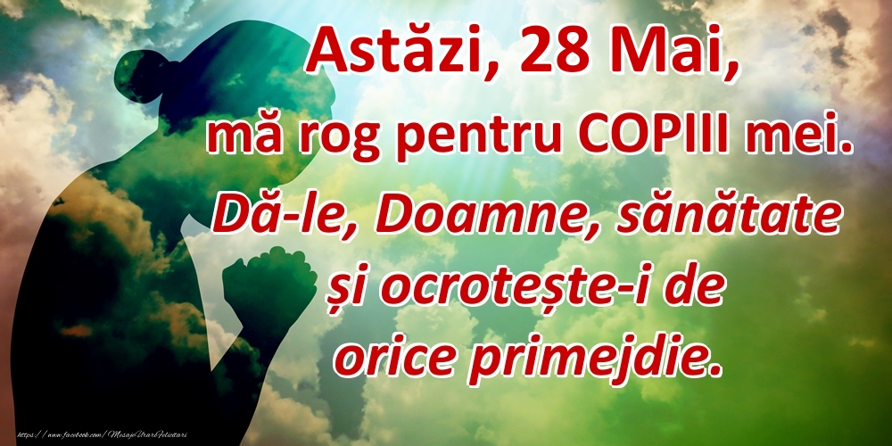 Astăzi, 28 Mai, mă rog pentru COPIII mei. Dă-le, Doamne, sănătate și ocrotește-i de orice primejdie.