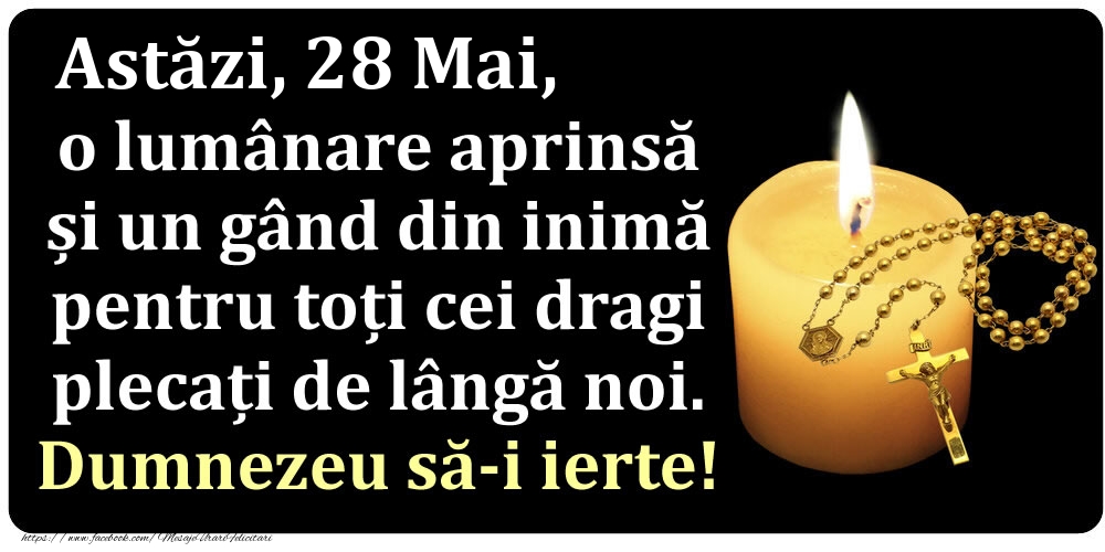 Felicitari de 28 Mai - Astăzi, 28 Mai, o lumânare aprinsă  și un gând din inimă pentru toți cei dragi plecați de lângă noi. Dumnezeu să-i ierte!