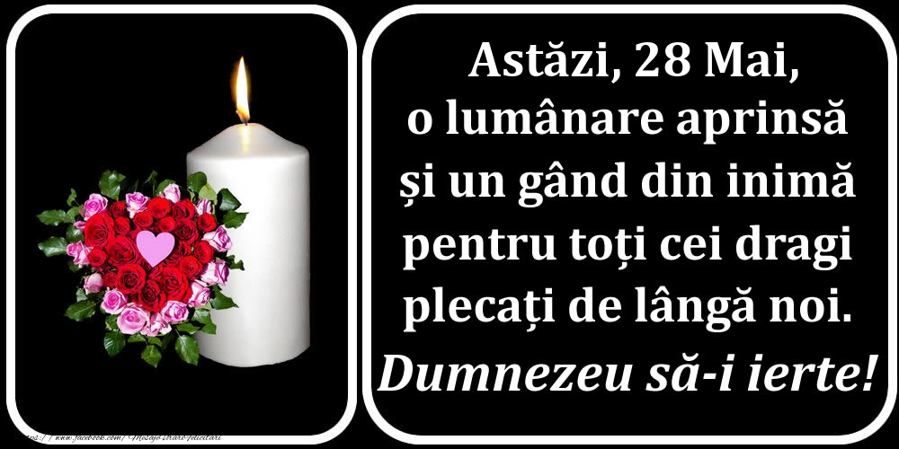 Astăzi, 28 Mai, o lumânare aprinsă  și un gând din inimă pentru toți cei dragi plecați de lângă noi. Dumnezeu să-i ierte!