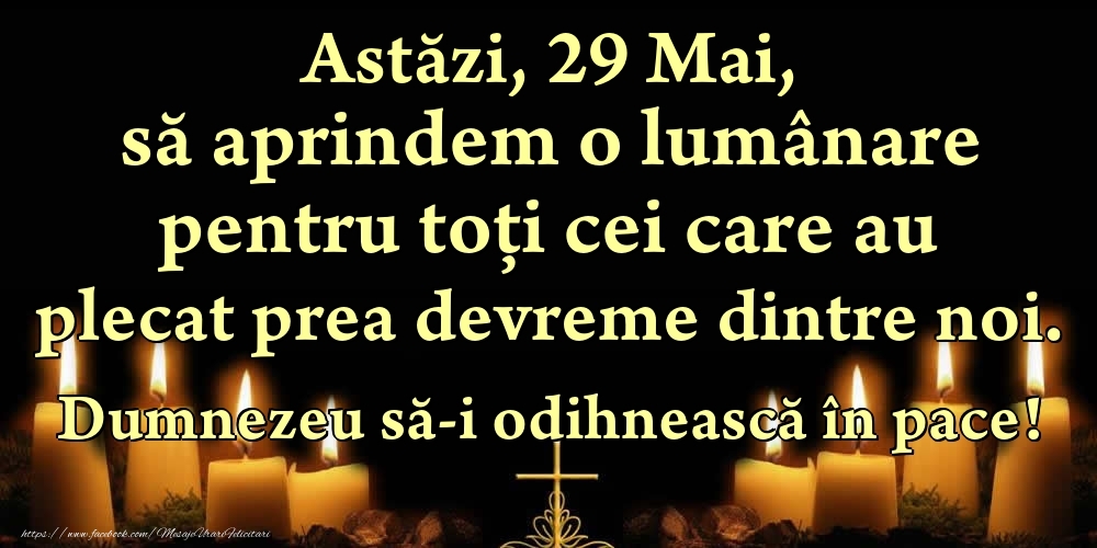 Felicitari de 29 Mai - Astăzi, 29 Mai, să aprindem o lumânare pentru toți cei care au plecat prea devreme dintre noi. Dumnezeu să-i odihnească în pace!