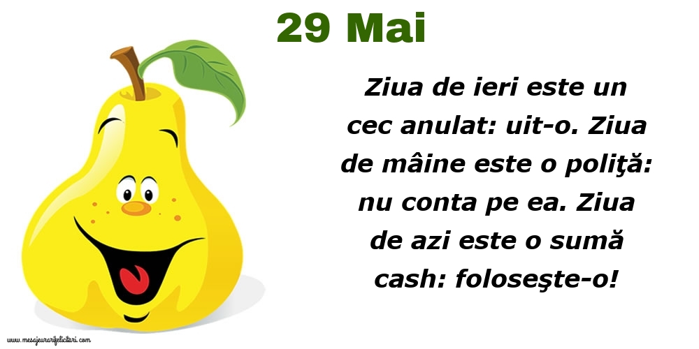 29.Mai Ziua de ieri este un cec anulat: uit-o. Ziua de mâine este o poliţă: nu conta pe ea. Ziua de azi este o sumă cash: foloseşte-o!