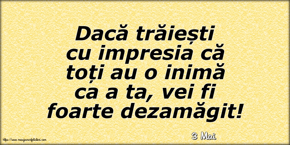 Felicitari de 3 Mai - 3 Mai - Dacă trăiești cu impresia că toți au o inimă ca a ta, vei fi foarte dezamăgit!