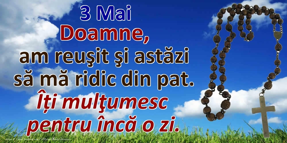 3 Mai Doamne, am reuşit şi astăzi să mă ridic din pat. Îți mulţumesc pentru încă o zi.