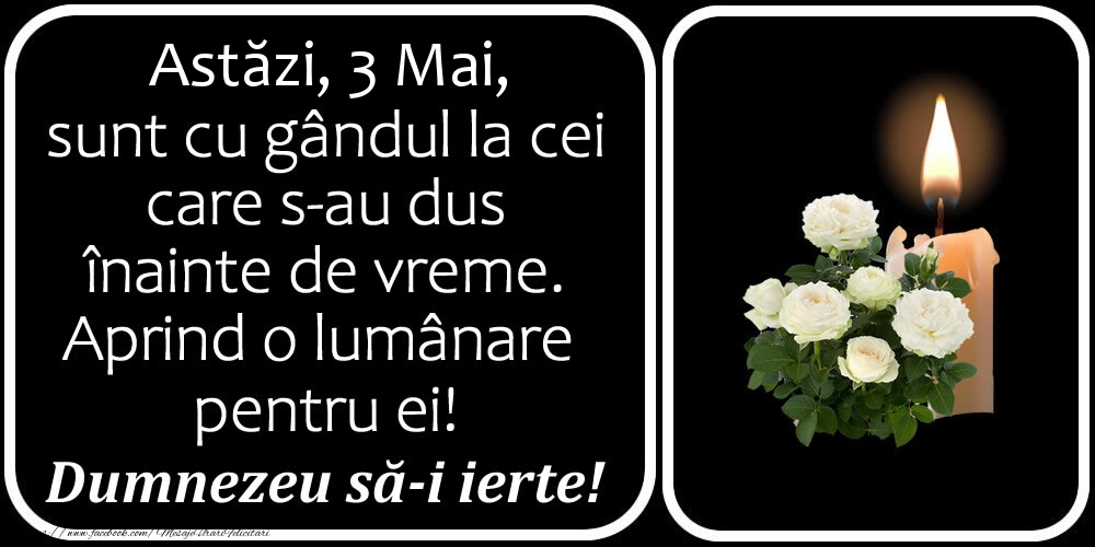 Astăzi, 3 Mai, sunt cu gândul la cei care s-au dus înainte de vreme. Aprind o lumânare pentru ei! Dumnezeu să-i ierte!