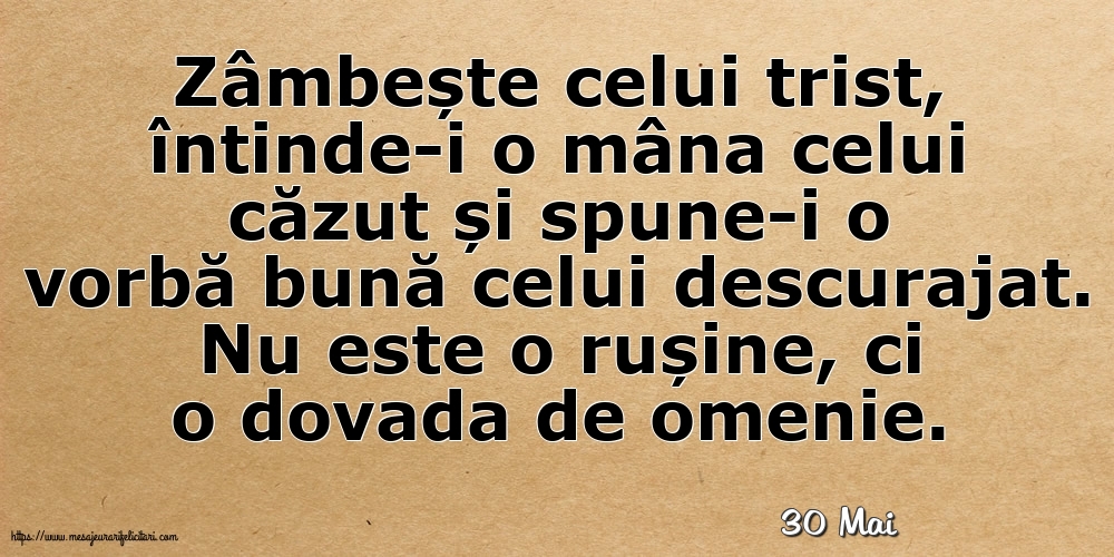 Felicitari de 30 Mai - 30 Mai - Zâmbește celui trist, întinde-i o mâna celui căzut... Nu este o rușine, ci o dovada de omenie.