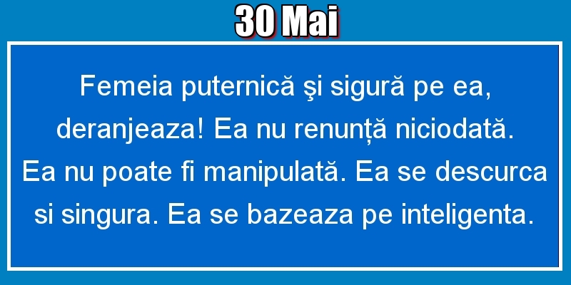 30.Mai Femeia puternică şi sigură pe ea, deranjeaza! Ea nu renunţă niciodată. Ea nu poate fi manipulată. Ea se descurca si singura. Ea se bazeaza pe inteligenta.
