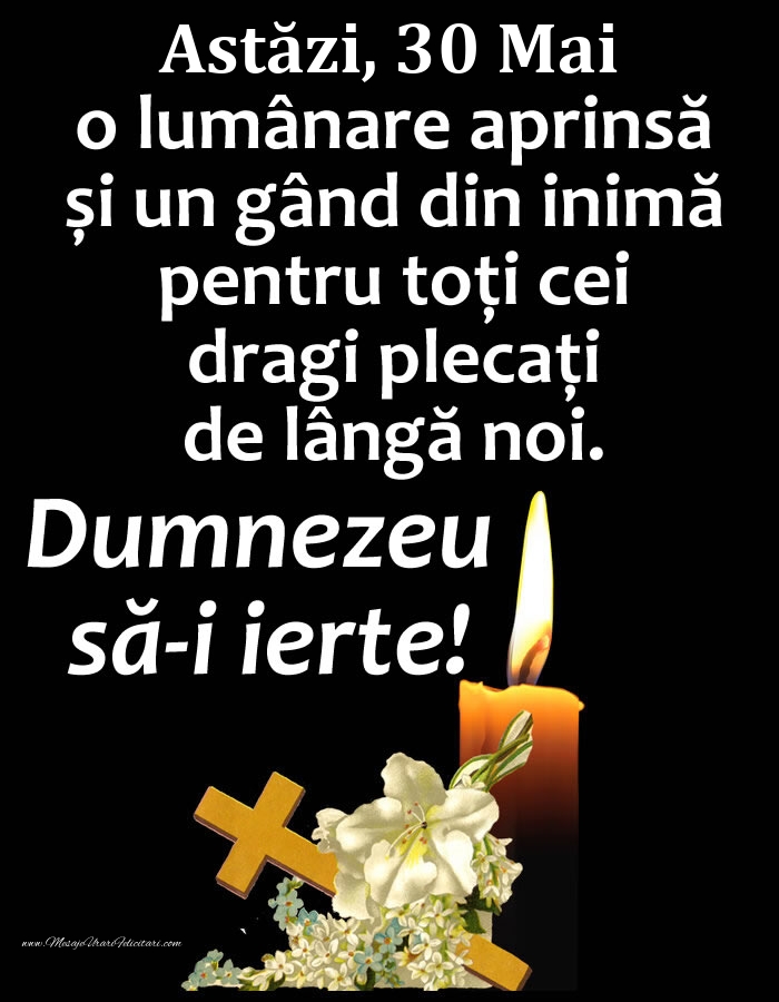 Astăzi, 30 Mai, o lumânare aprinsă și un gând din inimă pentru toți cei dragi plecați de lângă noi. Dumnezeu să-i ierte!