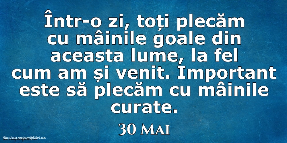 Mesajul zilei 30 Mai Într-o zi, toți plecăm cu mâinile goale din aceasta lume, la fel cum am și venit. Important este să plecăm cu mâinile curate.