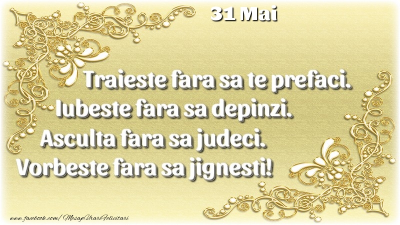 Trăieşte fara sa te prefaci. Iubeşte fara sa depinzi. Asculta fara sa judeci. Vorbeste fara sa jignesti! 31 Mai
